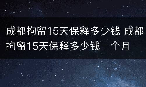 成都拘留15天保释多少钱 成都拘留15天保释多少钱一个月