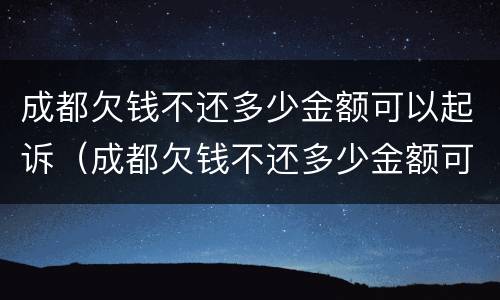 成都欠钱不还多少金额可以起诉（成都欠钱不还多少金额可以起诉诈骗）