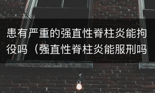 患有严重的强直性脊柱炎能拘役吗（强直性脊柱炎能服刑吗）