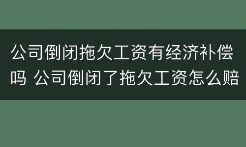 公司倒闭拖欠工资有经济补偿吗 公司倒闭了拖欠工资怎么赔
