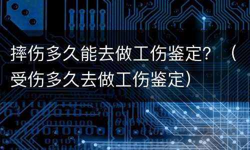 摔伤多久能去做工伤鉴定？（受伤多久去做工伤鉴定）