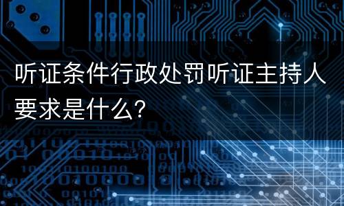 听证条件行政处罚听证主持人要求是什么？