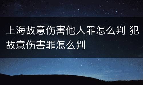 上海故意伤害他人罪怎么判 犯故意伤害罪怎么判