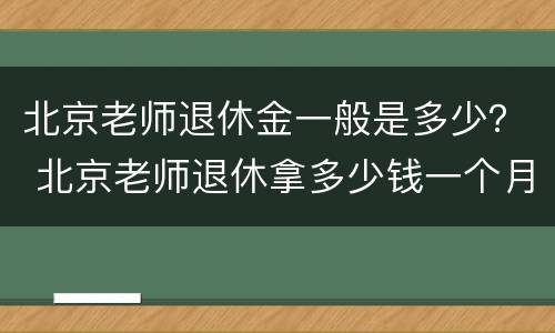 北京老师退休金一般是多少？ 北京老师退休拿多少钱一个月