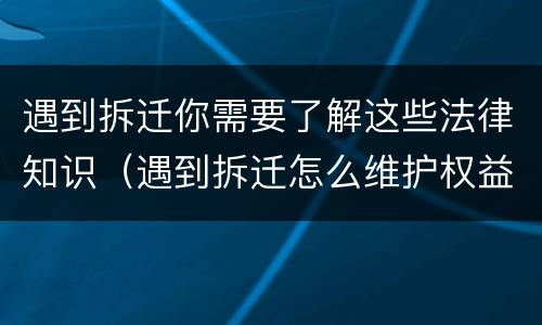 遇到拆迁你需要了解这些法律知识（遇到拆迁怎么维护权益）