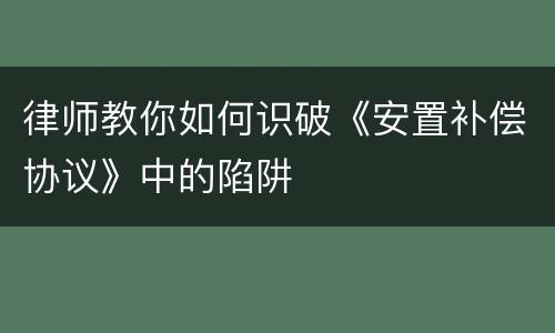 律师教你如何识破《安置补偿协议》中的陷阱