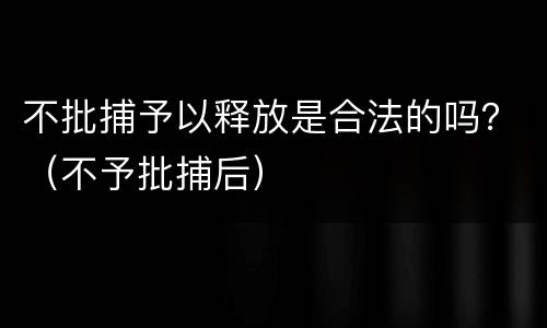 不批捕予以释放是合法的吗？（不予批捕后）