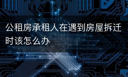 公租房承租人在遇到房屋拆迁时该怎么办