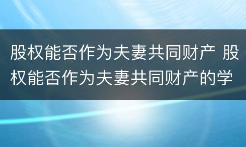 股权能否作为夫妻共同财产 股权能否作为夫妻共同财产的学说