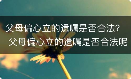 父母偏心立的遗嘱是否合法？ 父母偏心立的遗嘱是否合法呢