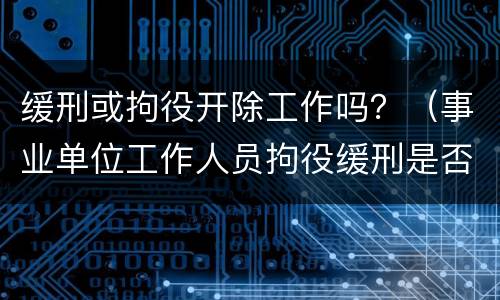 缓刑或拘役开除工作吗？（事业单位工作人员拘役缓刑是否开除公职）