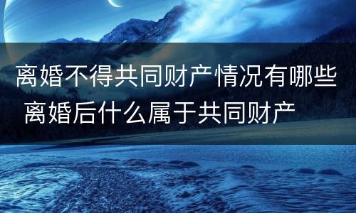 离婚不得共同财产情况有哪些 离婚后什么属于共同财产