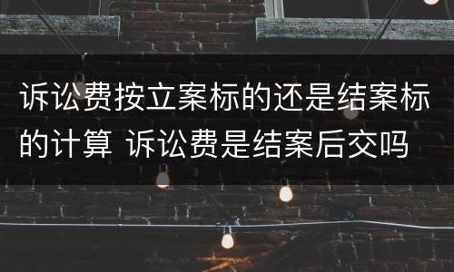 诉讼费按立案标的还是结案标的计算 诉讼费是结案后交吗