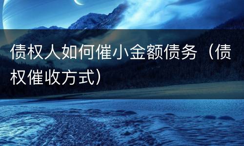 债权人如何催小金额债务（债权催收方式）