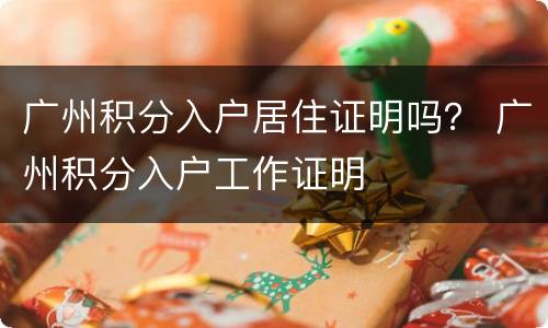 广州积分入户居住证明吗？ 广州积分入户工作证明
