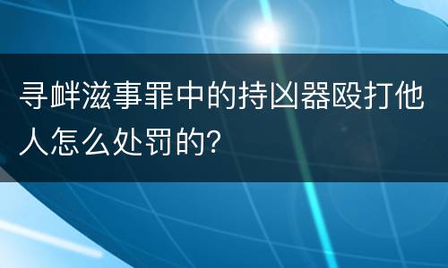 寻衅滋事罪中的持凶器殴打他人怎么处罚的？
