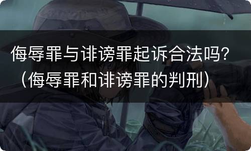 侮辱罪与诽谤罪起诉合法吗？（侮辱罪和诽谤罪的判刑）