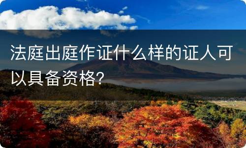 法庭出庭作证什么样的证人可以具备资格？
