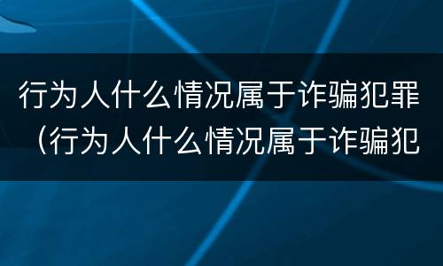 行为人什么情况属于诈骗犯罪（行为人什么情况属于诈骗犯罪类型）