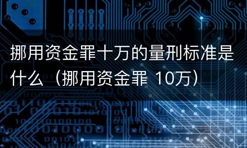 挪用资金罪十万的量刑标准是什么（挪用资金罪 10万）