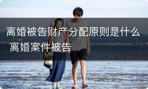 离婚被告财产分配原则是什么 离婚案件被告