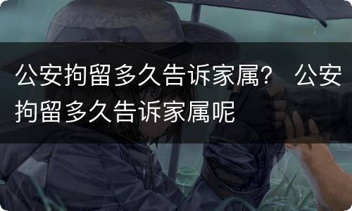 公安拘留多久告诉家属？ 公安拘留多久告诉家属呢