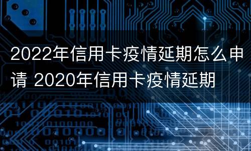 2022年信用卡疫情延期怎么申请 2020年信用卡疫情延期