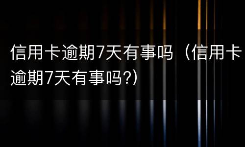 信用卡逾期7天有事吗（信用卡逾期7天有事吗?）