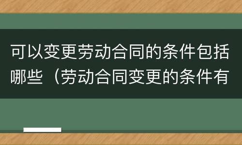 可以变更劳动合同的条件包括哪些（劳动合同变更的条件有哪些）