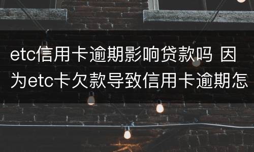 etc信用卡逾期影响贷款吗 因为etc卡欠款导致信用卡逾期怎么办
