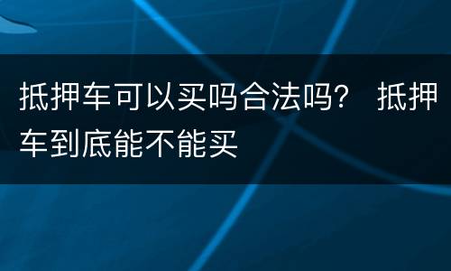 抵押车可以买吗合法吗？ 抵押车到底能不能买