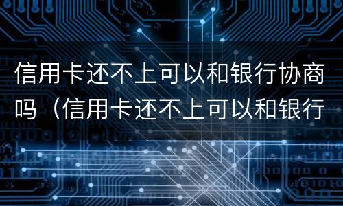 信用卡还不上可以和银行协商吗（信用卡还不上可以和银行协商吗?）