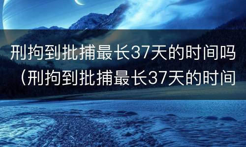 刑拘到批捕最长37天的时间吗（刑拘到批捕最长37天的时间吗）