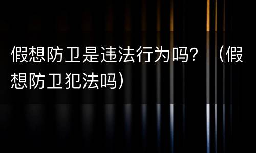 假想防卫是违法行为吗？（假想防卫犯法吗）