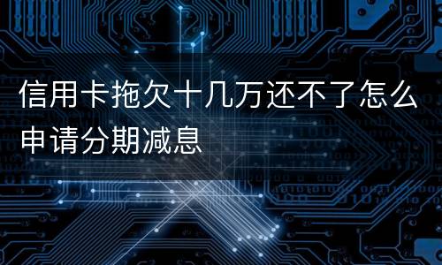 信用卡拖欠十几万还不了怎么申请分期减息