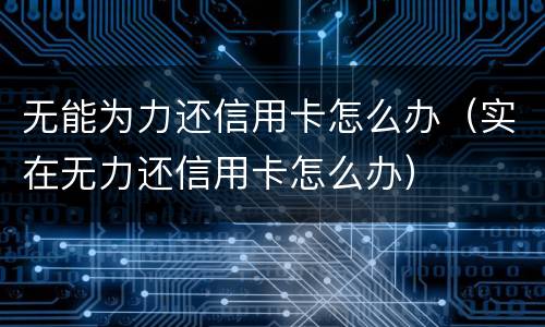 无能为力还信用卡怎么办（实在无力还信用卡怎么办）