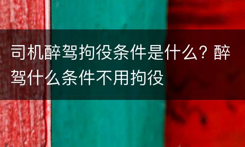 司机醉驾拘役条件是什么? 醉驾什么条件不用拘役