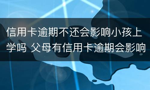 信用卡逾期不还会影响小孩上学吗 父母有信用卡逾期会影响孩子上学吗