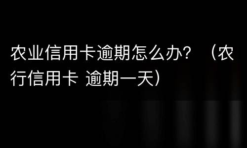 农业信用卡逾期怎么办？（农行信用卡 逾期一天）