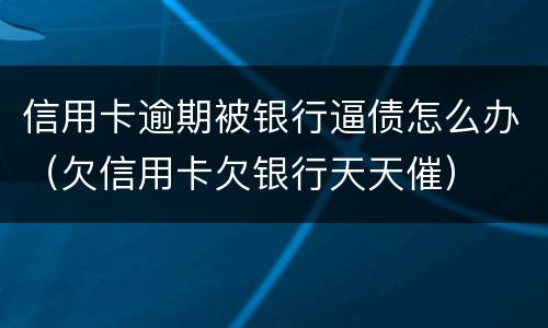信用卡逾期被银行逼债怎么办（欠信用卡欠银行天天催）