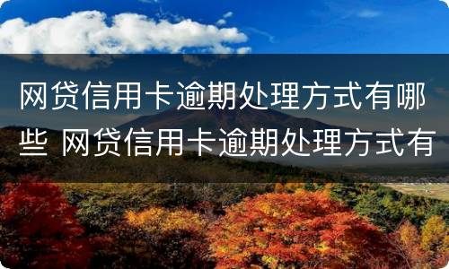 网贷信用卡逾期处理方式有哪些 网贷信用卡逾期处理方式有哪些种类