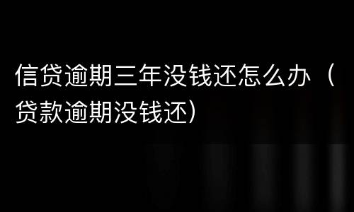 信贷逾期三年没钱还怎么办（贷款逾期没钱还）
