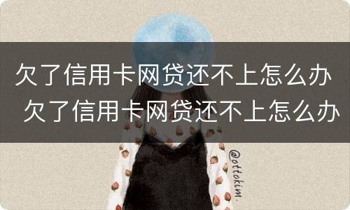 欠了信用卡网贷还不上怎么办 欠了信用卡网贷还不上怎么办呢