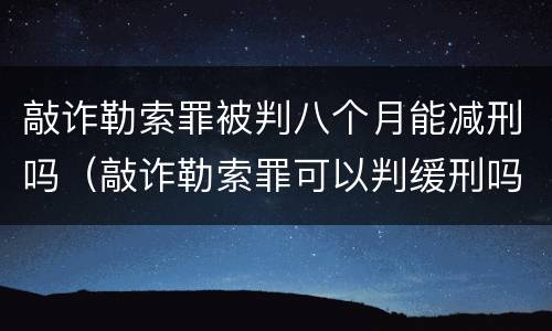 敲诈勒索罪被判八个月能减刑吗（敲诈勒索罪可以判缓刑吗）