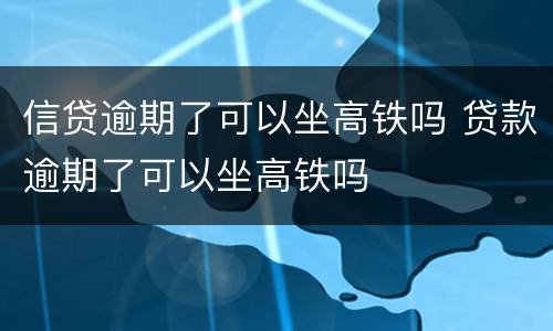 信贷逾期了可以坐高铁吗 贷款逾期了可以坐高铁吗