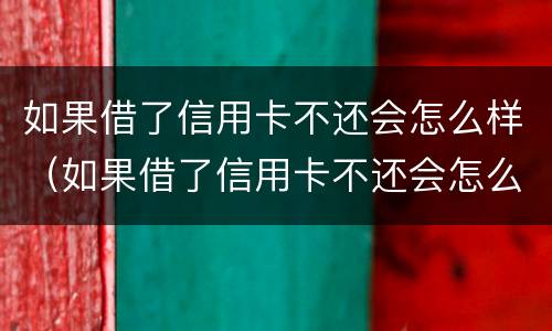 如果借了信用卡不还会怎么样（如果借了信用卡不还会怎么样吗）