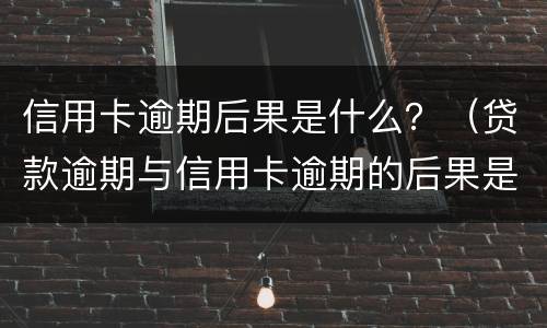 信用卡逾期后果是什么？（贷款逾期与信用卡逾期的后果是什么）