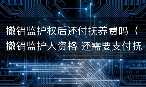 撤销监护权后还付抚养费吗（撤销监护人资格 还需要支付抚养费么）