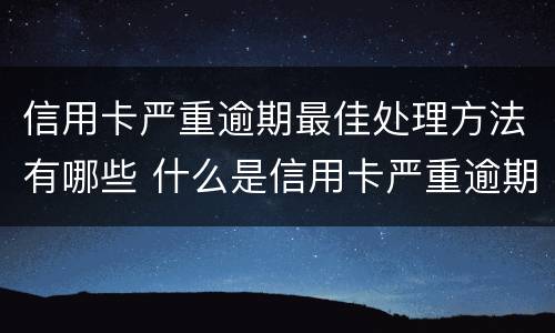 信用卡严重逾期最佳处理方法有哪些 什么是信用卡严重逾期