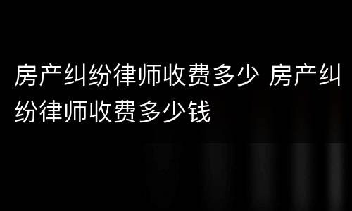 房产纠纷律师收费多少 房产纠纷律师收费多少钱